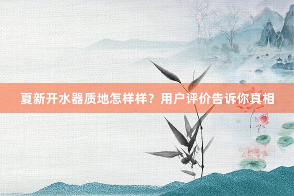 夏新开水器质地怎样样？用户评价告诉你真相