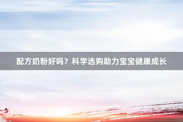 配方奶粉好吗？科学选购助力宝宝健康成长
