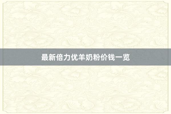 最新倍力优羊奶粉价钱一览